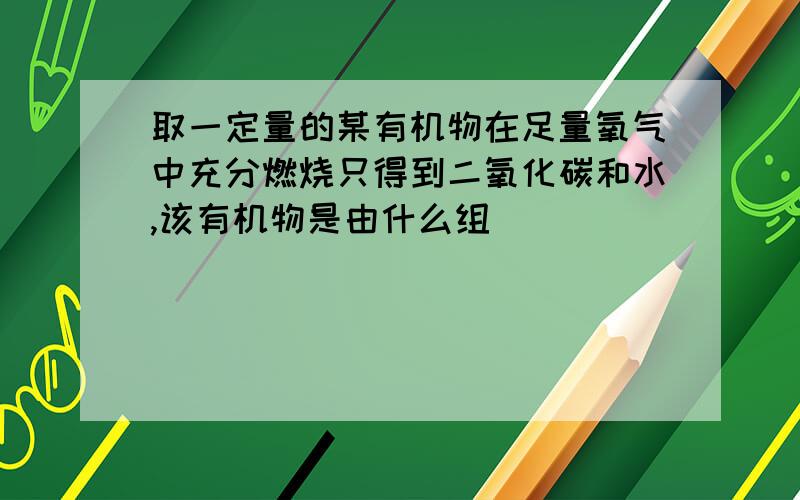 取一定量的某有机物在足量氧气中充分燃烧只得到二氧化碳和水,该有机物是由什么组