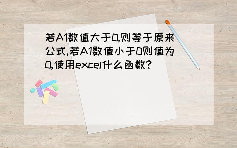 若A1数值大于0,则等于原来公式,若A1数值小于0则值为0,使用excel什么函数?