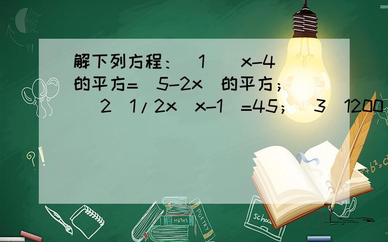 解下列方程：(1)（x-4）的平方=（5-2x）的平方； (2)1/2x（x-1）=45；(3)1200（1+x）（1+