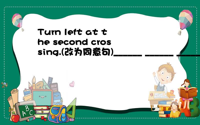 Turn left at the second crossing.(改为同意句)______ ______ ______