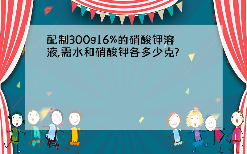 配制300g16%的硝酸钾溶液,需水和硝酸钾各多少克?