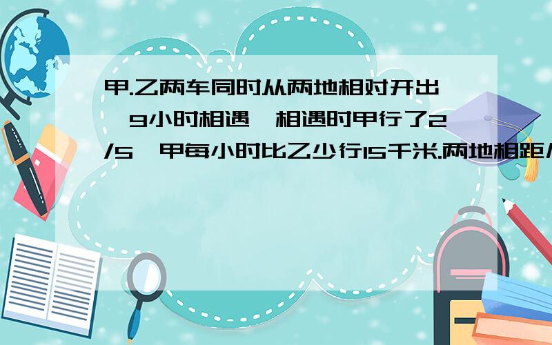 甲.乙两车同时从两地相对开出,9小时相遇,相遇时甲行了2/5,甲每小时比乙少行15千米.两地相距几米?