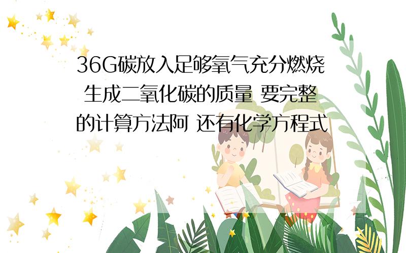 36G碳放入足够氧气充分燃烧 生成二氧化碳的质量 要完整的计算方法阿 还有化学方程式