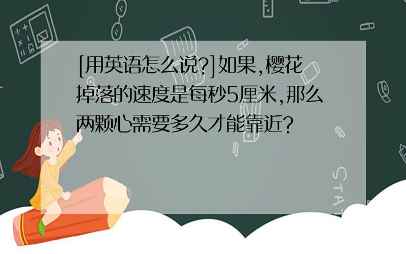 [用英语怎么说?]如果,樱花掉落的速度是每秒5厘米,那么两颗心需要多久才能靠近?