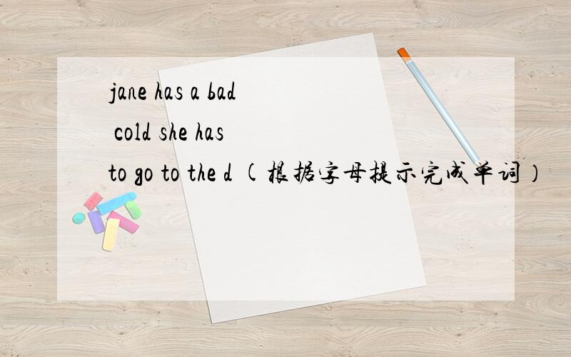 jane has a bad cold she has to go to the d (根据字母提示完成单词）