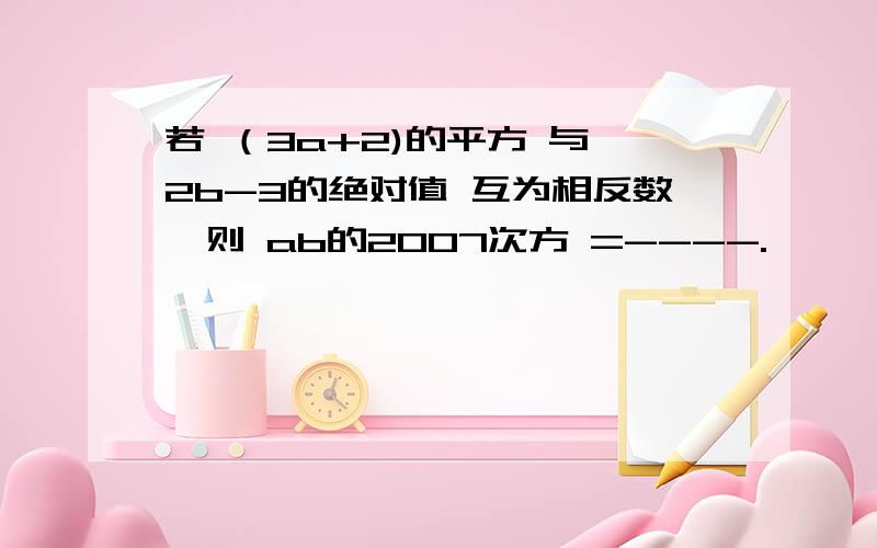 若 （3a+2)的平方 与 2b-3的绝对值 互为相反数,则 ab的2007次方 =----.