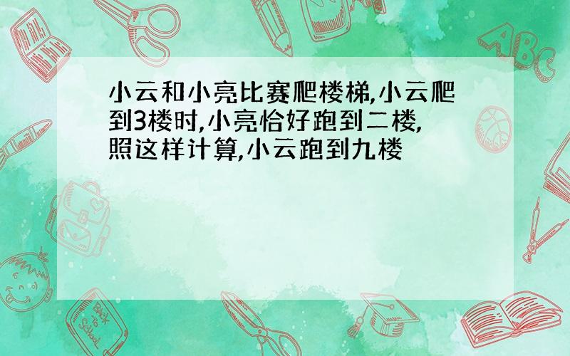 小云和小亮比赛爬楼梯,小云爬到3楼时,小亮恰好跑到二楼,照这样计算,小云跑到九楼