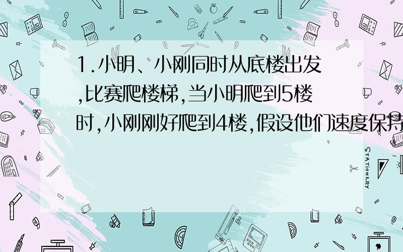 1.小明、小刚同时从底楼出发,比赛爬楼梯,当小明爬到5楼时,小刚刚好爬到4楼,假设他们速度保持不变.