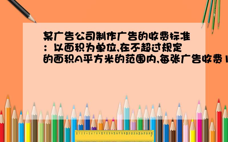 某广告公司制作广告的收费标准：以面积为单位,在不超过规定的面积A平方米的范围内,每张广告收费1000元,若超过A平方米.