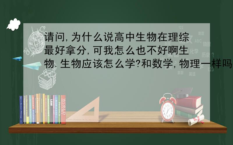 请问,为什么说高中生物在理综最好拿分,可我怎么也不好啊生物.生物应该怎么学?和数学,物理一样吗?