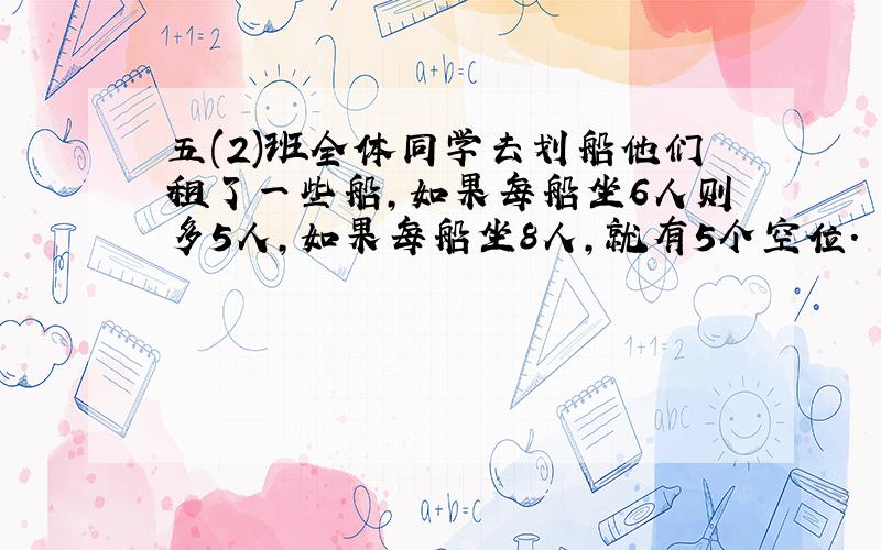 五(2)班全体同学去划船他们租了一些船,如果每船坐6人则多5人,如果每船坐8人,就有5个空位.