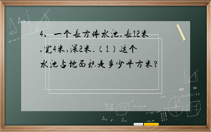 4、一个长方体水池,长12米,宽4米,深2米.（1）这个水池占地面积是多少平方米?