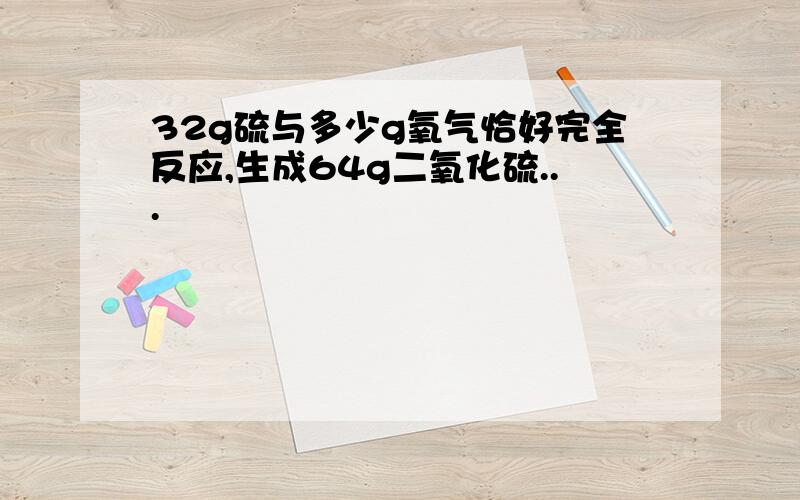 32g硫与多少g氧气恰好完全反应,生成64g二氧化硫...