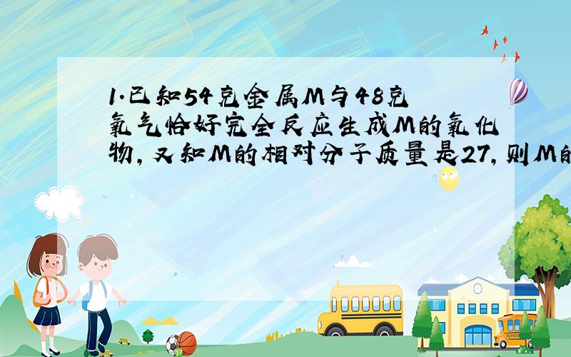 1.已知54克金属M与48克氧气恰好完全反应生成M的氧化物,又知M的相对分子质量是27,则M的化合价为（ ）