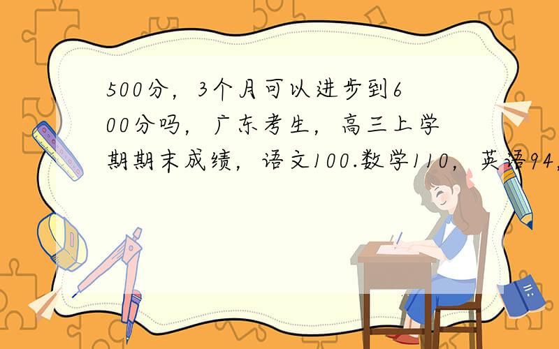 500分，3个月可以进步到600分吗，广东考生，高三上学期期末成绩，语文100.数学110，英语94，物理74.化学76