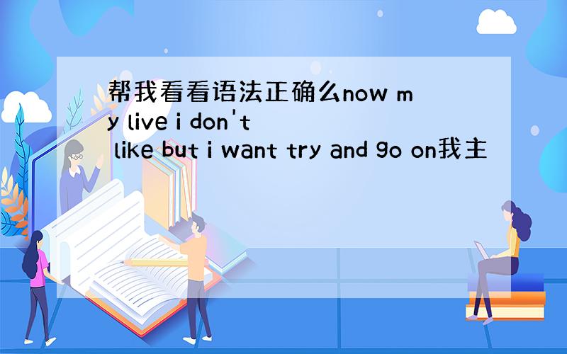 帮我看看语法正确么now my live i don't like but i want try and go on我主