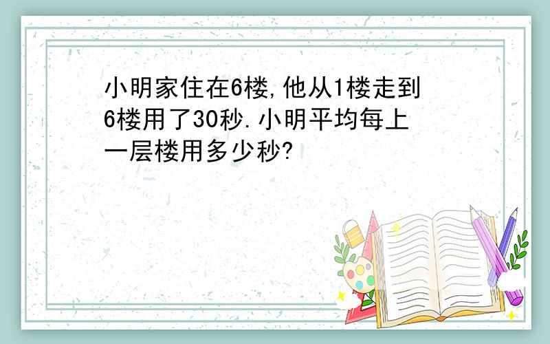 小明家住在6楼,他从1楼走到6楼用了30秒.小明平均每上一层楼用多少秒?