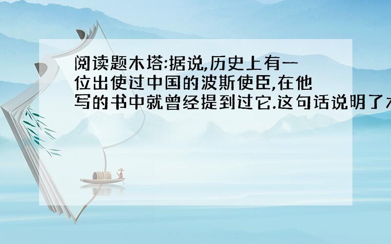 阅读题木塔:据说,历史上有一位出使过中国的波斯使臣,在他写的书中就曾经提到过它.这句话说明了木塔什么的特点