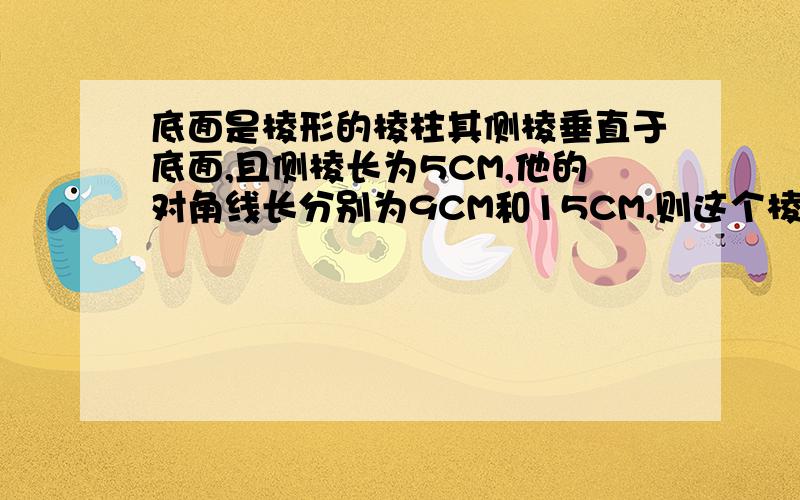 底面是棱形的棱柱其侧棱垂直于底面,且侧棱长为5CM,他的对角线长分别为9CM和15CM,则这个棱柱的侧面积是