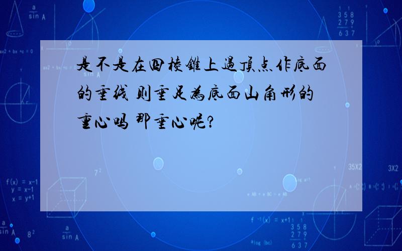 是不是在四棱锥上过顶点作底面的垂线 则垂足为底面山角形的重心吗 那垂心呢?