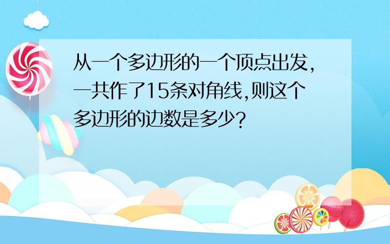 从一个多边形的一个顶点出发,一共作了15条对角线,则这个多边形的边数是多少?