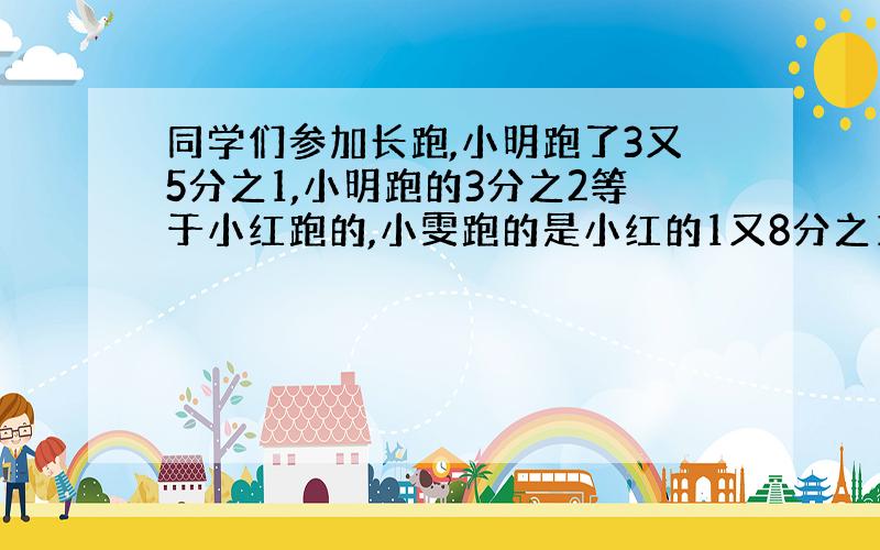 同学们参加长跑,小明跑了3又5分之1,小明跑的3分之2等于小红跑的,小雯跑的是小红的1又8分之1倍,小丽跑了多少千米?