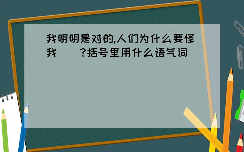 我明明是对的,人们为什么要怪我（）?括号里用什么语气词