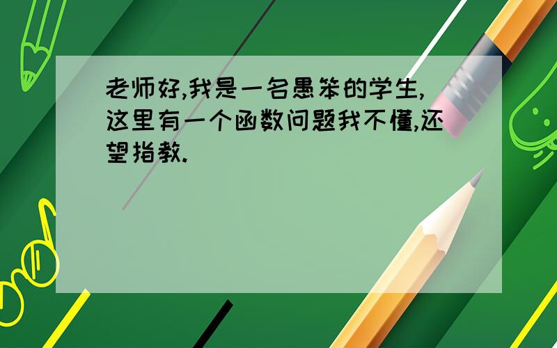 老师好,我是一名愚笨的学生,这里有一个函数问题我不懂,还望指教.