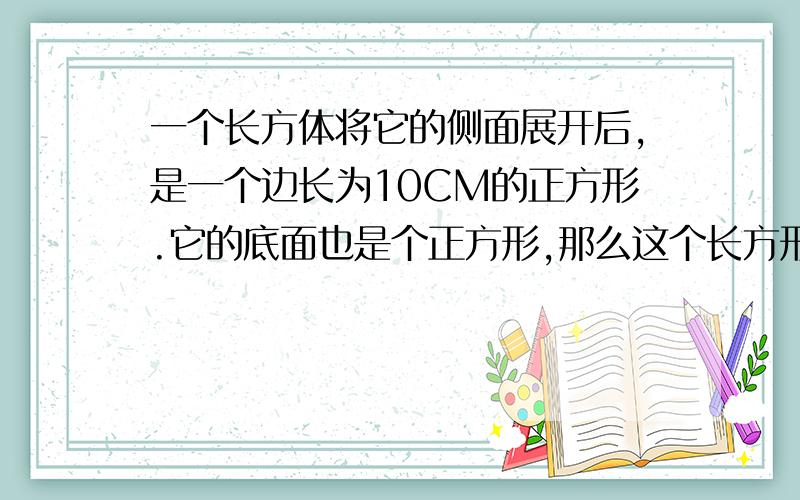 一个长方体将它的侧面展开后,是一个边长为10CM的正方形.它的底面也是个正方形,那么这个长方形的体积是