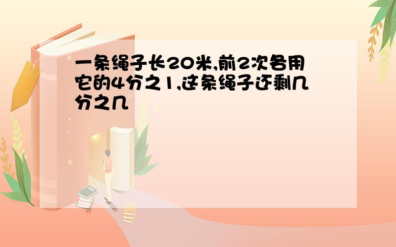 一条绳子长20米,前2次各用它的4分之1,这条绳子还剩几分之几