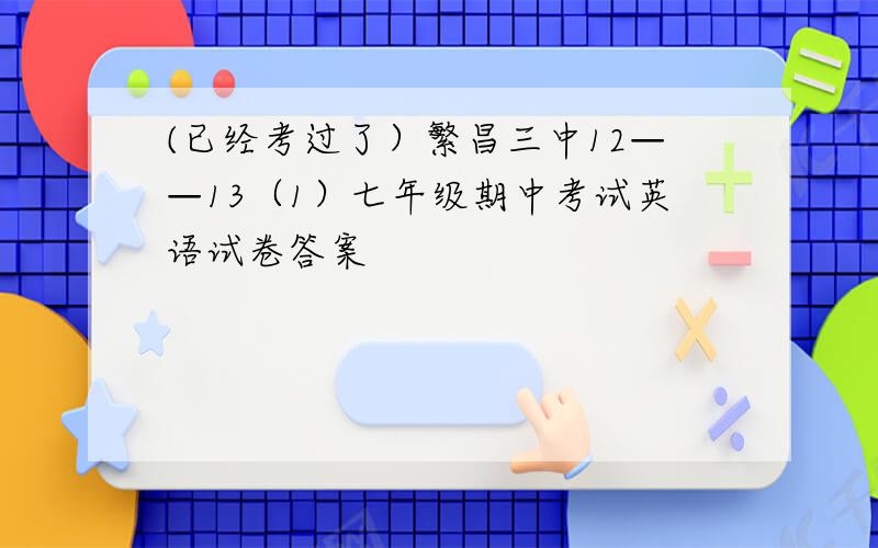 (已经考过了）繁昌三中12——13（1）七年级期中考试英语试卷答案