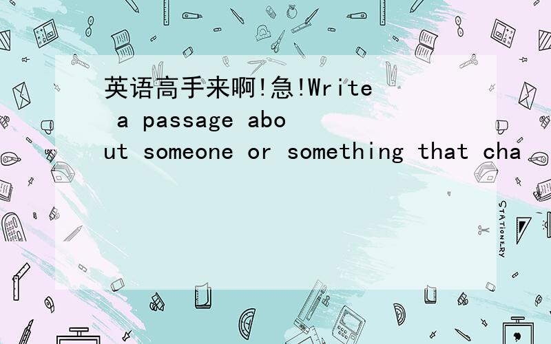 英语高手来啊!急!Write a passage about someone or something that cha