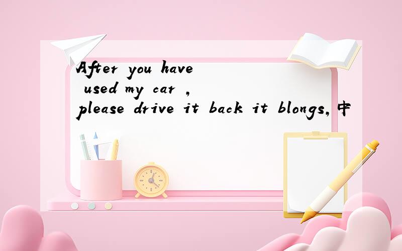 After you have used my car ,please drive it back it blongs,中