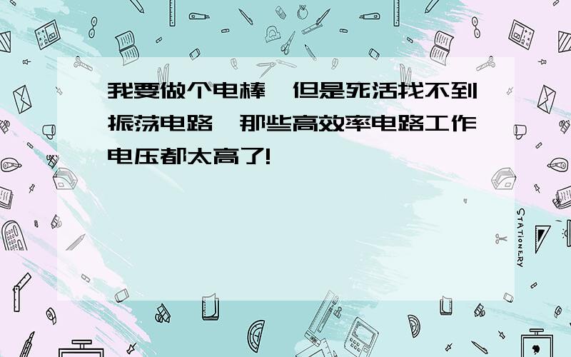 我要做个电棒,但是死活找不到振荡电路,那些高效率电路工作电压都太高了!