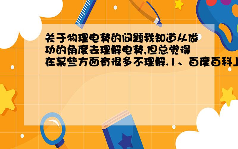 关于物理电势的问题我知道从做功的角度去理解电势,但总觉得在某些方面有很多不理解.1、百度百科上说,电势与电场强度一个是从