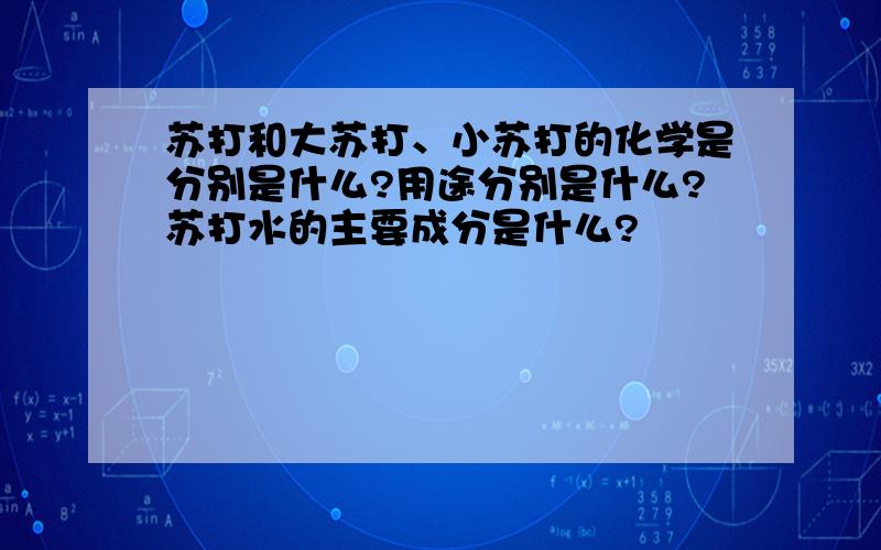 苏打和大苏打、小苏打的化学是分别是什么?用途分别是什么?苏打水的主要成分是什么?