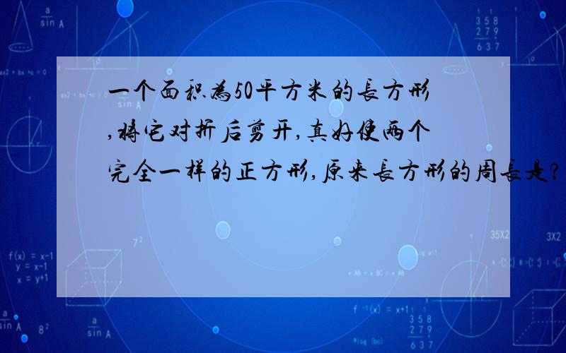 一个面积为50平方米的长方形,将它对折后剪开,真好使两个完全一样的正方形,原来长方形的周长是?