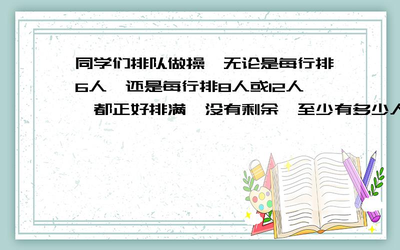 同学们排队做操,无论是每行排6人,还是每行排8人或12人,都正好排满,没有剩余,至少有多少人做操