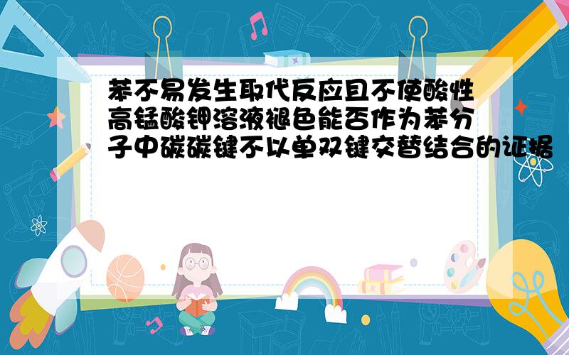 苯不易发生取代反应且不使酸性高锰酸钾溶液褪色能否作为苯分子中碳碳键不以单双键交替结合的证据