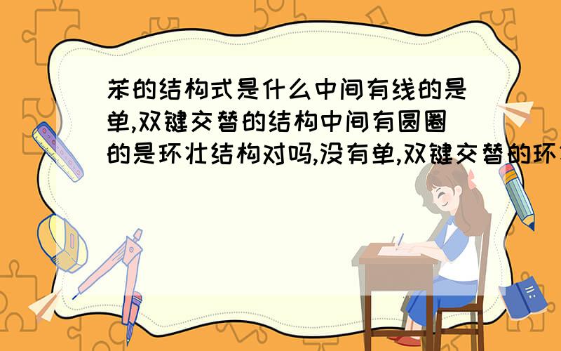 苯的结构式是什么中间有线的是单,双键交替的结构中间有圆圈的是环壮结构对吗,没有单,双键交替的环壮结构