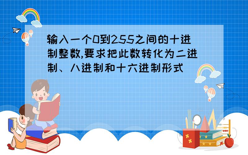 输入一个0到255之间的十进制整数,要求把此数转化为二进制、八进制和十六进制形式