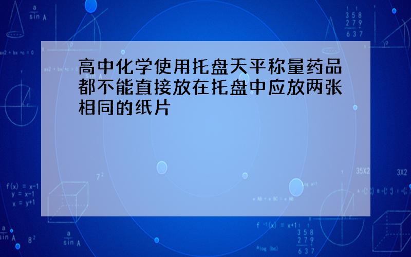 高中化学使用托盘天平称量药品都不能直接放在托盘中应放两张相同的纸片