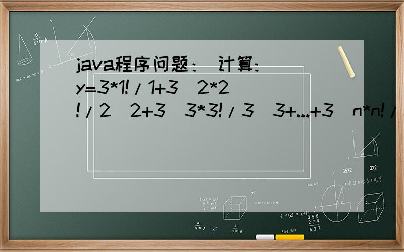 java程序问题： 计算: y=3*1!/1+3^2*2!/2^2+3^3*3!/3^3+...+3^n*n!/n^n（