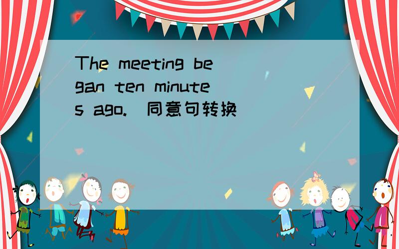 The meeting began ten minutes ago.(同意句转换)