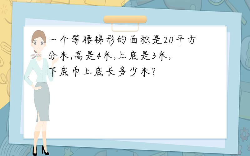 一个等腰梯形的面积是20平方分米,高是4米,上底是3米,下底币上底长多少米?