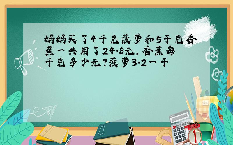 妈妈买了4千克菠萝和5干克香蕉一共用了24.8元,香蕉每千克多少元?菠萝3.2一干