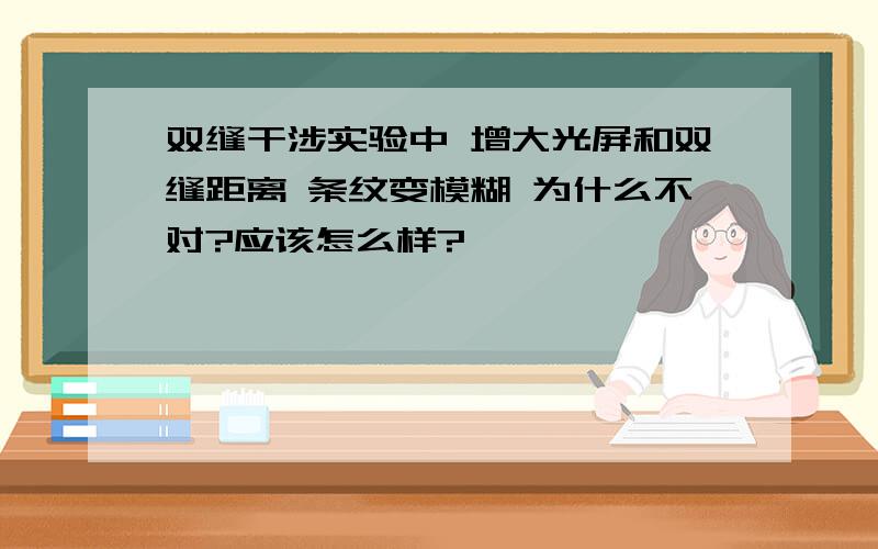 双缝干涉实验中 增大光屏和双缝距离 条纹变模糊 为什么不对?应该怎么样?