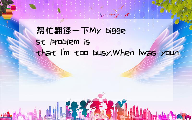 帮忙翻译一下My biggest problem is that I'm too busy.When Iwas youn