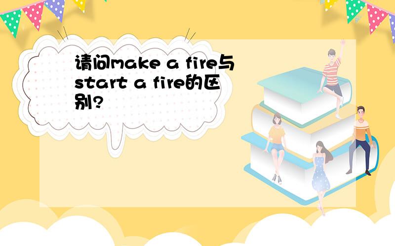 请问make a fire与start a fire的区别?