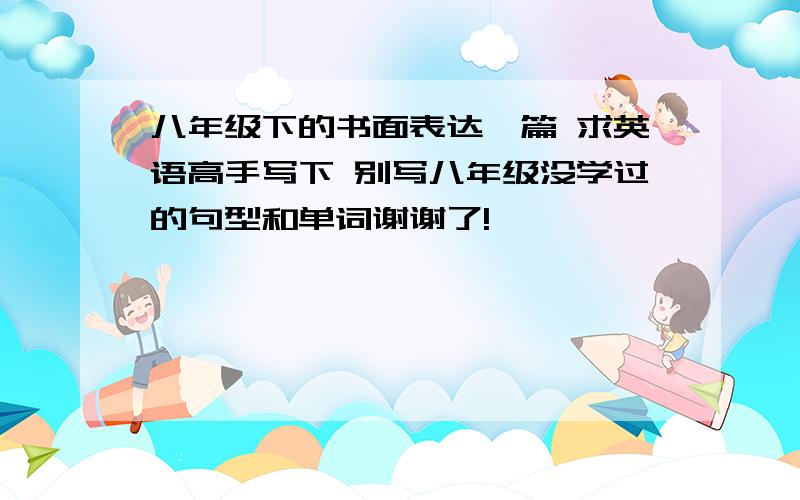 八年级下的书面表达一篇 求英语高手写下 别写八年级没学过的句型和单词谢谢了!